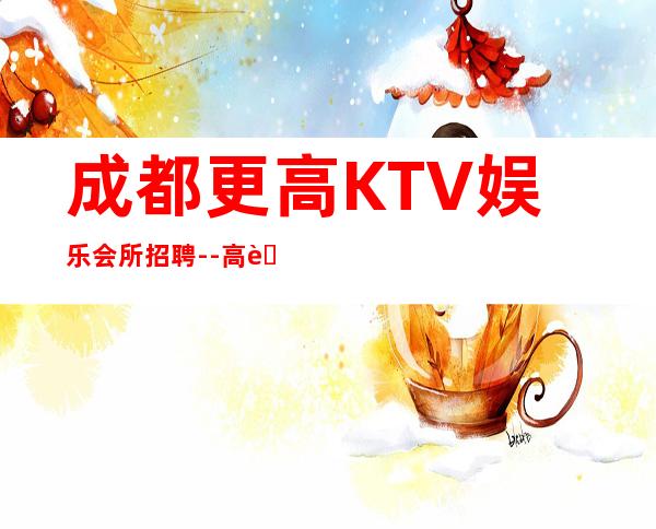 成都更高KTV娱乐会所招聘--高薪场每天上2个班