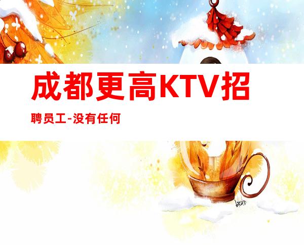 成都更高KTV招聘员工-没有任何押金提供住宿