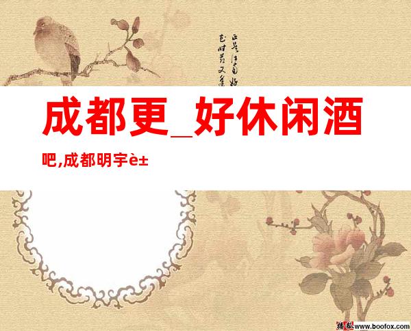 成都更_好休闲酒吧,成都明宇豪雅酒店酒吧是你想去耍的吗？