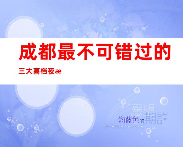 成都最不可错过的三大高档夜总会排名,十大夜总会消费预定情况一览
