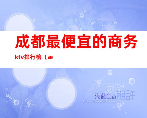 成都最便宜的商务ktv排行榜(成都最好的KTV)