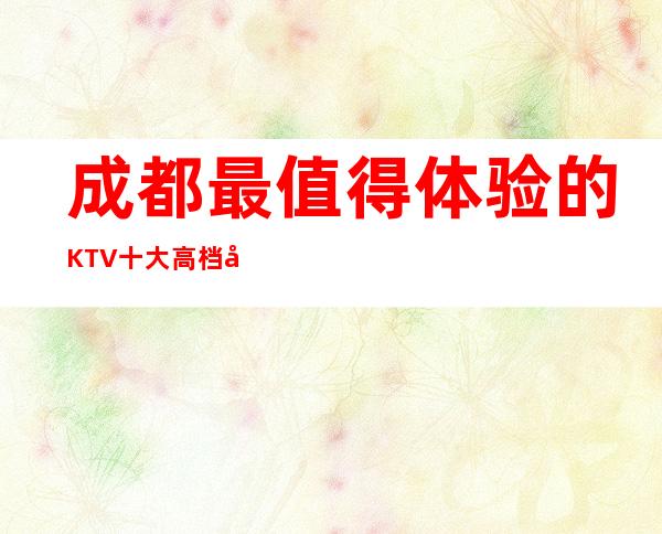 成都最值得体验的KTV 十大高档夜总会排名档次一览