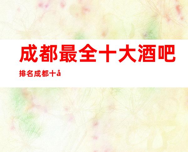 成都最全十大酒吧排名成都十大酒吧排行榜2023最强攻略