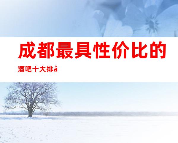 成都最具性价比的酒吧十大排名 成都这些酒吧好像漂亮！