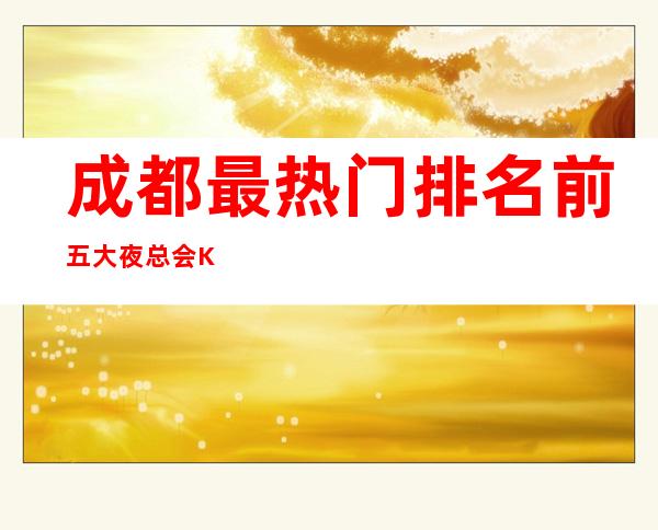 成都最热门排名前五大夜总会KTV排名情况最全介绍