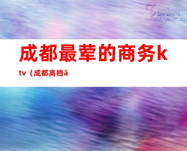 成都最荤的商务ktv（成都高档中餐馆）