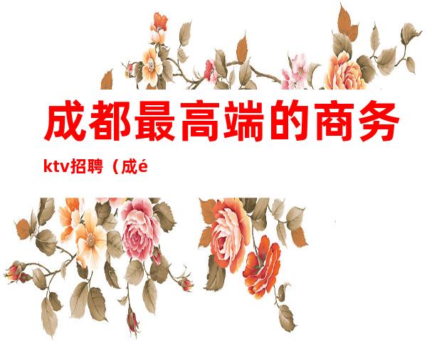 成都最高端的商务ktv招聘（成都大型ktv会所招聘）