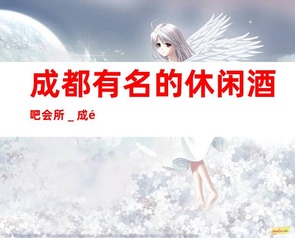 成都有名的休闲酒吧会所＿成都酒吧场所预订信息