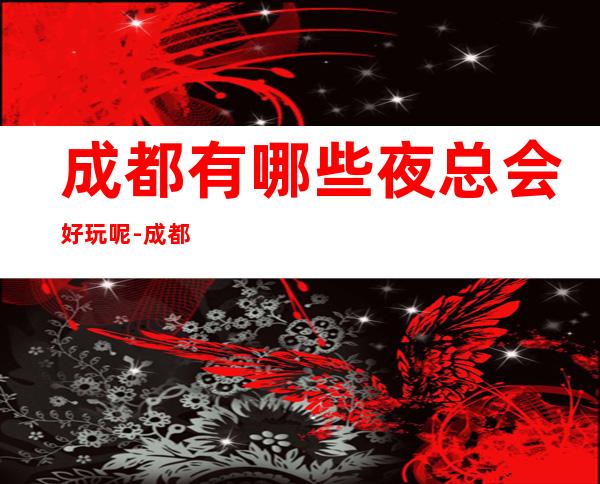 成都有哪些夜总会好玩呢-成都高档好玩夜总会好像让你满意!