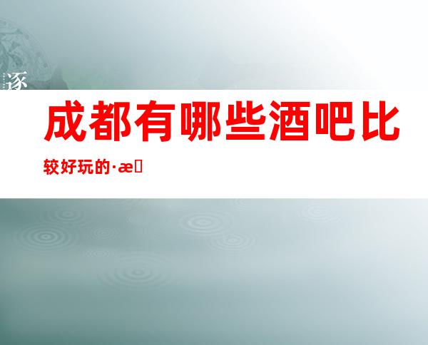 成都有哪些酒吧比较好玩的·成都十大酒吧排行榜