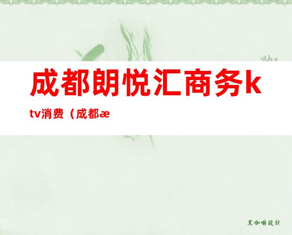成都朗悦汇商务ktv消费(成都朗悦汇商务ktv消费价格)