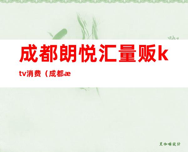 成都朗悦汇量贩ktv消费(成都朗悦坊ktv)