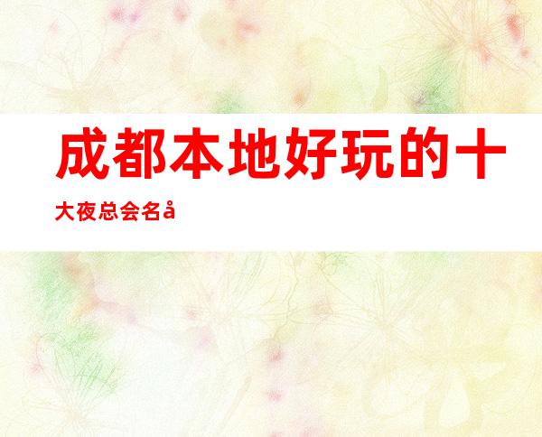 成都本地好玩的十大夜总会名单来成都值得玩耍的KTV会所攻略大全