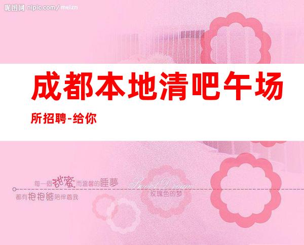 成都本地清吧午场所招聘-给你丰厚的回报