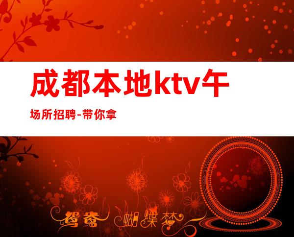 成都本地ktv午场所招聘-带你拿高