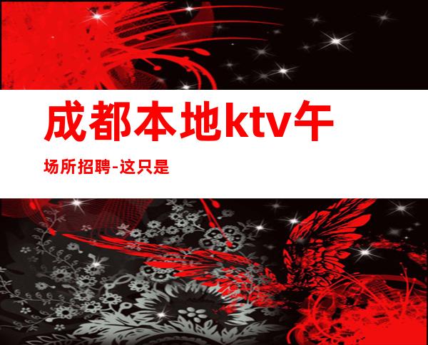 成都本地ktv午场所招聘-这只是一个起点