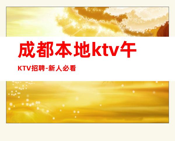 成都本地ktv午KTV招聘-新人必看的夜总会信息