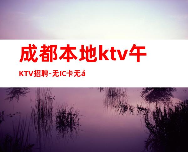 成都本地ktv午KTV招聘-无IC卡无入职费穿自己衣服上班