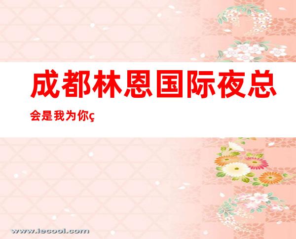 成都林恩国际夜总会是我为你精心精选一家