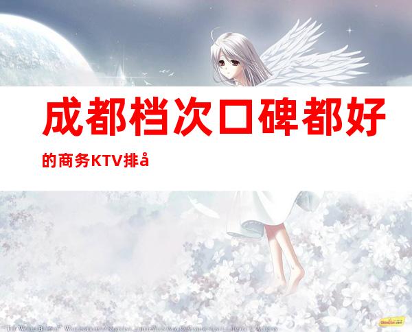 成都档次口碑都好的商务KTV排名.十大商务KTV消费一览