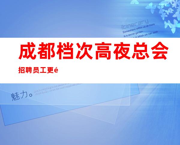 成都档次高夜总会招聘员工更高场才能成为新人温暖的港湾