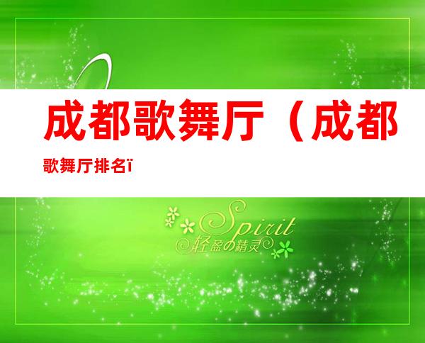 成都歌舞厅(成都歌舞厅排名)