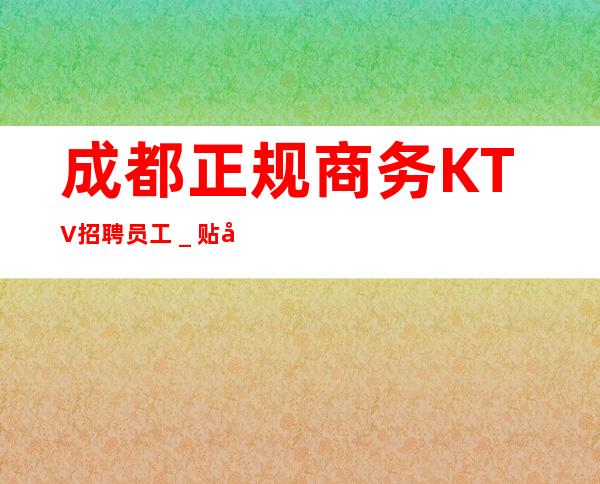 成都正规商务KTV招聘员工_贴心带新人