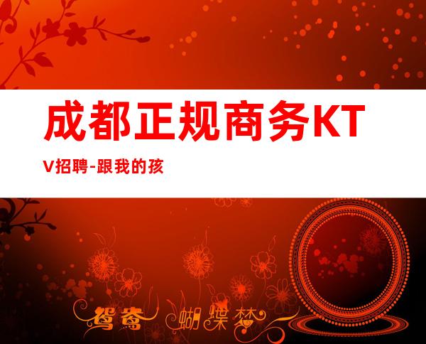 成都正规商务KTV招聘-跟我的孩好上班