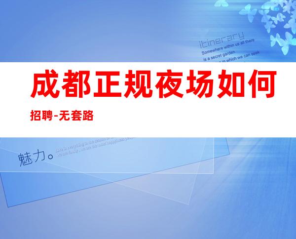成都正规夜场如何招聘-无套路直招1500起模特