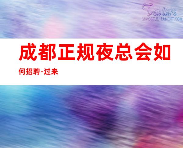 成都正规夜总会如何招聘-过来就上班