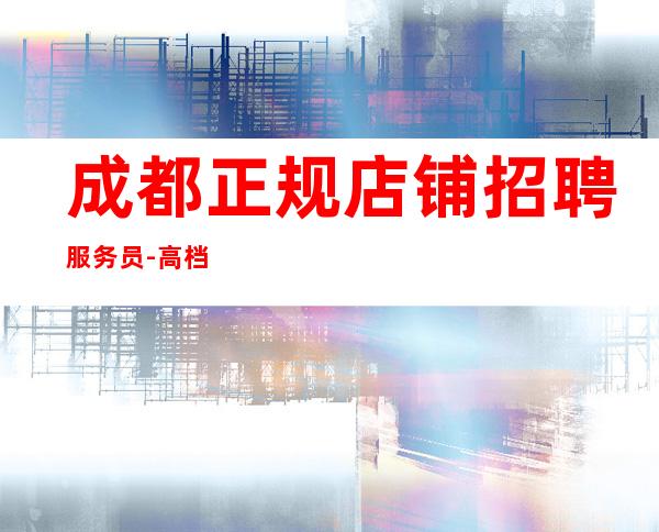 成都正规店铺招聘服务员-高档公寓住宿长期免费