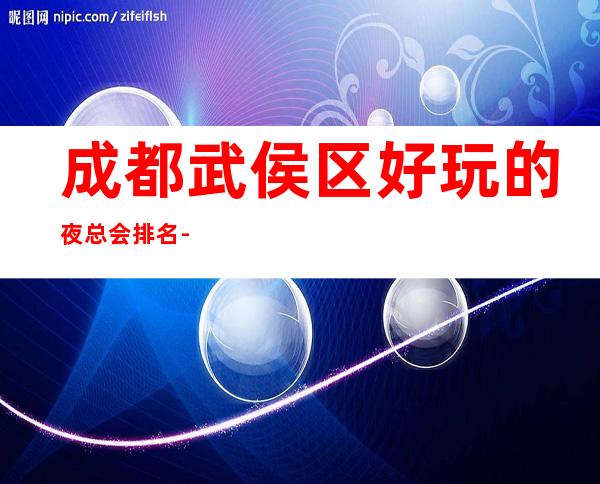成都武侯区好玩的夜总会排名--值得一耍