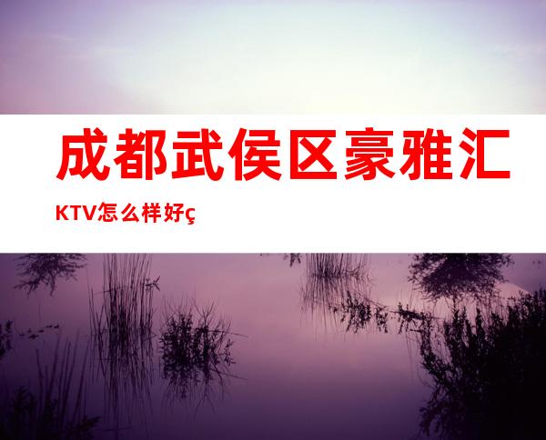 成都武侯区豪雅汇KTV怎么样  好玩吗 几百的