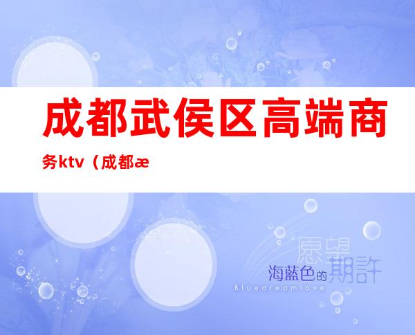 成都武侯区高端商务ktv(成都武侯区豪华小区)