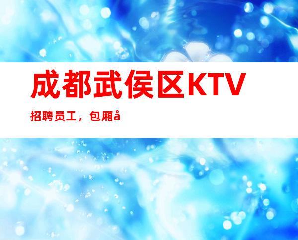 成都武侯区KTV招聘员工，包厢天天抢房生意稳定