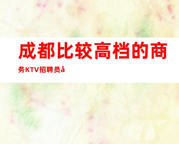 成都比较高档的商务KTV招聘员工起 管住宿