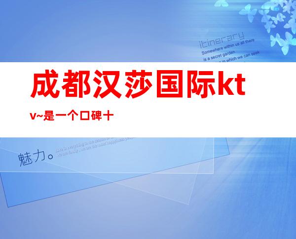 成都汉莎国际ktv~是一个口碑十分不错的更高娱乐夜总会