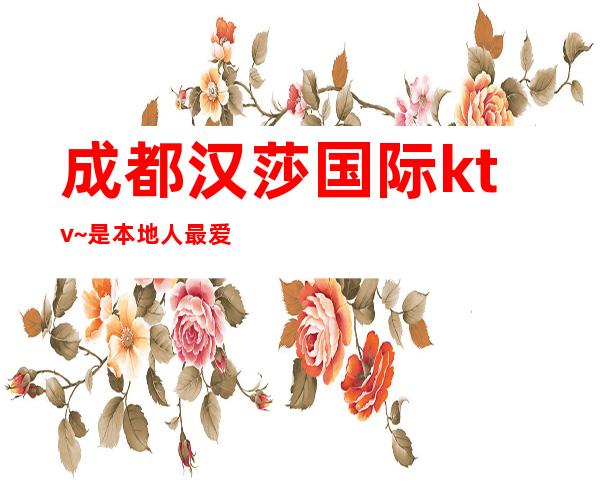 成都汉莎国际ktv~是本地人最爱玩·颇受宠的豪华夜总会