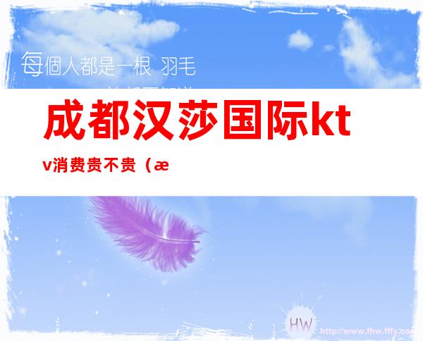 成都汉莎国际ktv消费贵不贵(成都汉莎ktv公主出台吗)