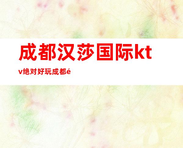 成都汉莎国际ktv绝对好玩成都高档次夜总会排行榜之一