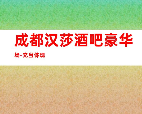 成都汉莎酒吧豪华场-充当体现了这家酒吧的名气档次存在！