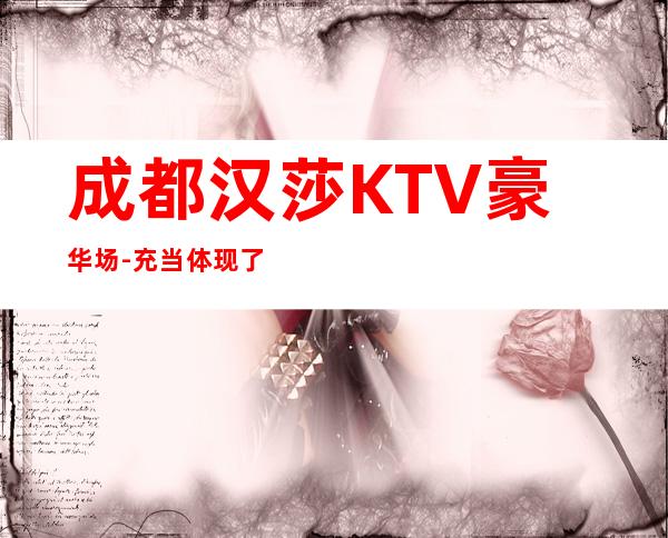成都汉莎KTV豪华场-充当体现了这家夜总会的名气档次存在！