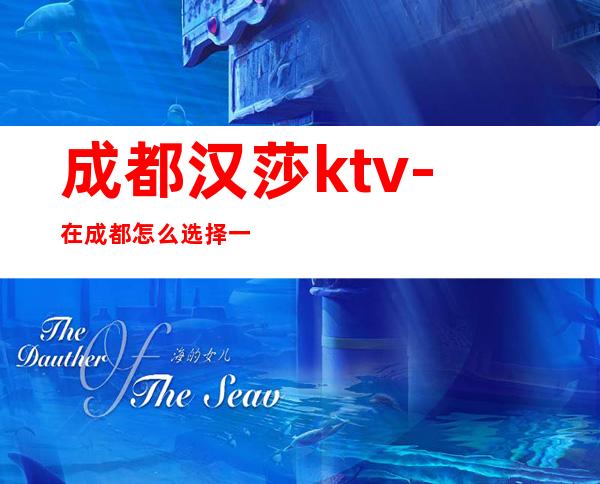 成都汉莎ktv-在成都怎么选择一家更高的夜总会ktv呢?