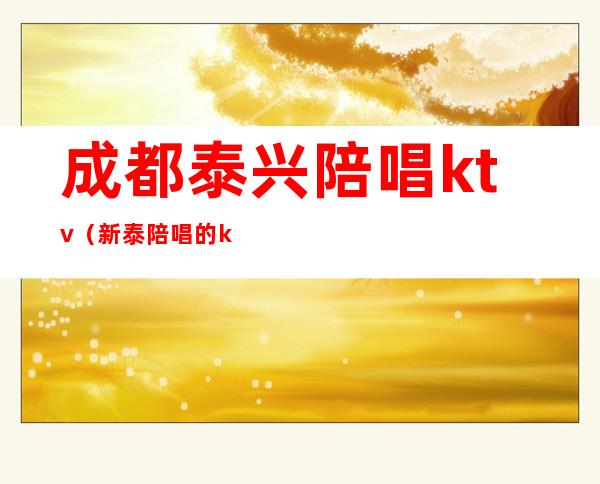 成都泰兴陪唱ktv（新泰陪唱的ktv）