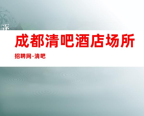 成都清吧酒店场所招聘网-清吧酒店场所招聘网