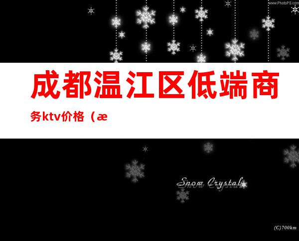 成都温江区低端商务ktv价格（成都温江区低端商务ktv价格多少）
