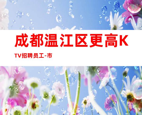 成都温江区更高KTV招聘员工-市区店直招一千五场所服务员