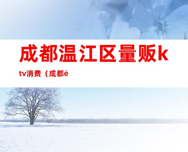 成都温江区量贩ktv消费(成都量贩式KTV)