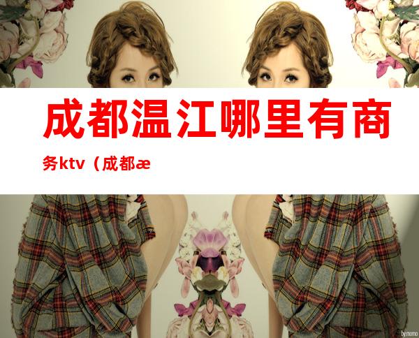 成都温江哪里有商务ktv(成都温江区城市便捷酒店连锁)