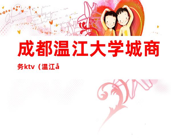 成都温江大学城商务ktv(温江大学城商业街)